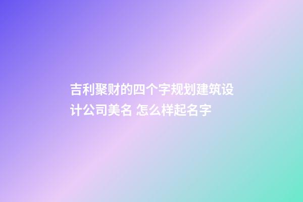 吉利聚财的四个字规划建筑设计公司美名 怎么样起名字-第1张-公司起名-玄机派